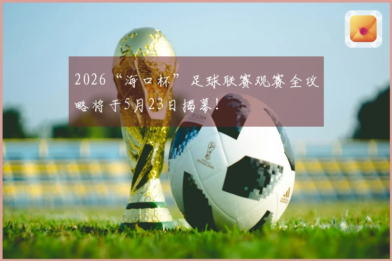 2026“海口杯”足球联赛观赛全攻略将于5月23日揭幕！
